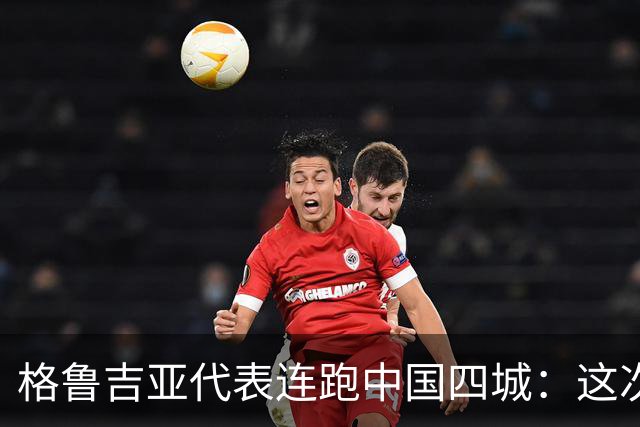 格鲁吉亚代表连跑中国四城:这次想争取什么?