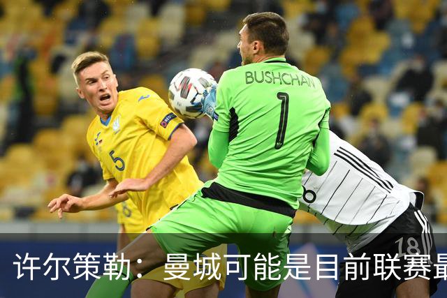 许尔策勒：曼城可能是目前联赛最强球队，我们要争取晋级