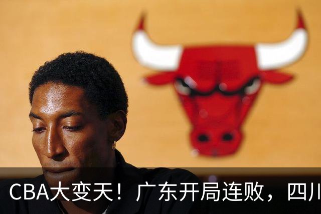 CBA大变天！广东开局连败，四川两连胜，上海连克强敌，新疆崛起！